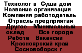 Технолог в "Суши дом › Название организации ­ Компания-работодатель › Отрасль предприятия ­ Другое › Минимальный оклад ­ 1 - Все города Работа » Вакансии   . Красноярский край,Сосновоборск г.